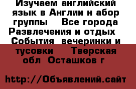 Изучаем английский язык в Англии.н абор группы. - Все города Развлечения и отдых » События, вечеринки и тусовки   . Тверская обл.,Осташков г.